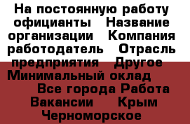 На постоянную работу официанты › Название организации ­ Компания-работодатель › Отрасль предприятия ­ Другое › Минимальный оклад ­ 18 000 - Все города Работа » Вакансии   . Крым,Черноморское